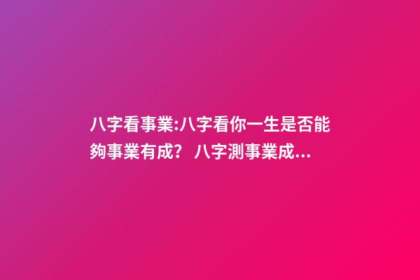 八字看事業:八字看你一生是否能夠事業有成？ 八字測事業成就，通過八字看事業！